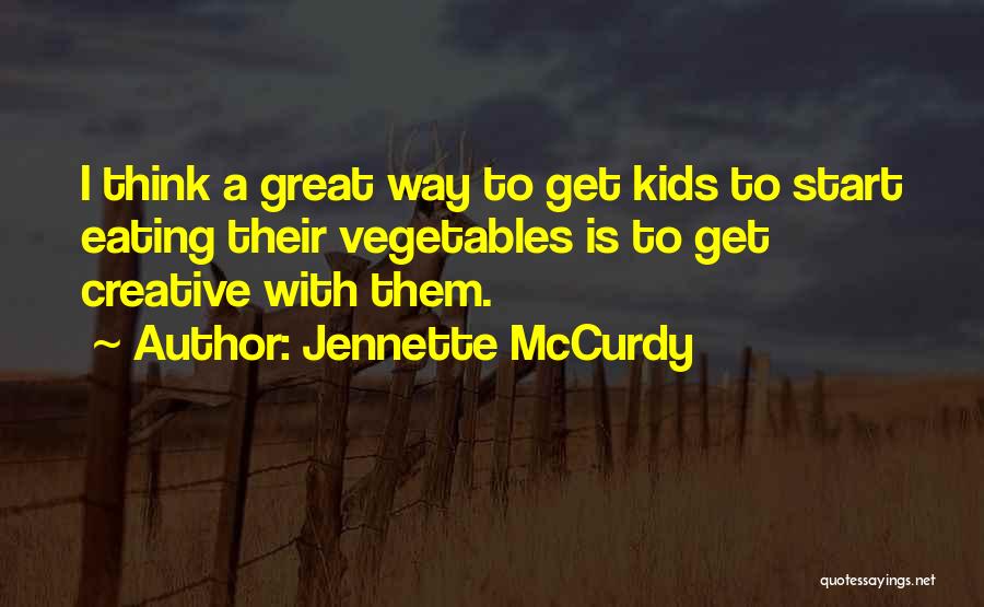 Jennette McCurdy Quotes: I Think A Great Way To Get Kids To Start Eating Their Vegetables Is To Get Creative With Them.