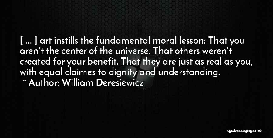 William Deresiewicz Quotes: [ ... ] Art Instills The Fundamental Moral Lesson: That You Aren't The Center Of The Universe. That Others Weren't