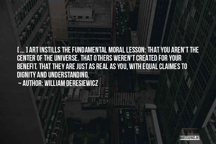 William Deresiewicz Quotes: [ ... ] Art Instills The Fundamental Moral Lesson: That You Aren't The Center Of The Universe. That Others Weren't