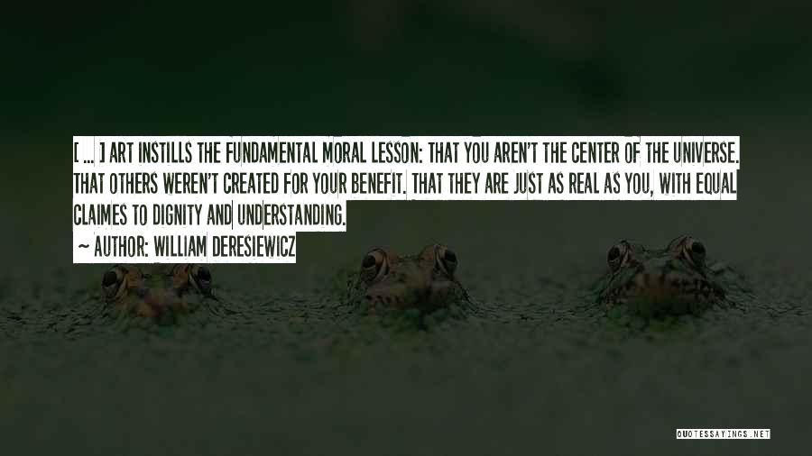 William Deresiewicz Quotes: [ ... ] Art Instills The Fundamental Moral Lesson: That You Aren't The Center Of The Universe. That Others Weren't