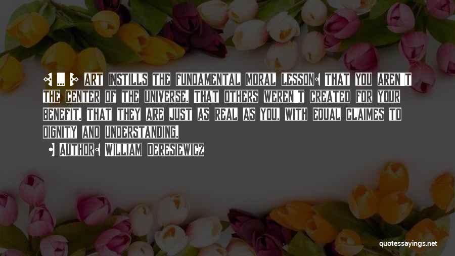 William Deresiewicz Quotes: [ ... ] Art Instills The Fundamental Moral Lesson: That You Aren't The Center Of The Universe. That Others Weren't