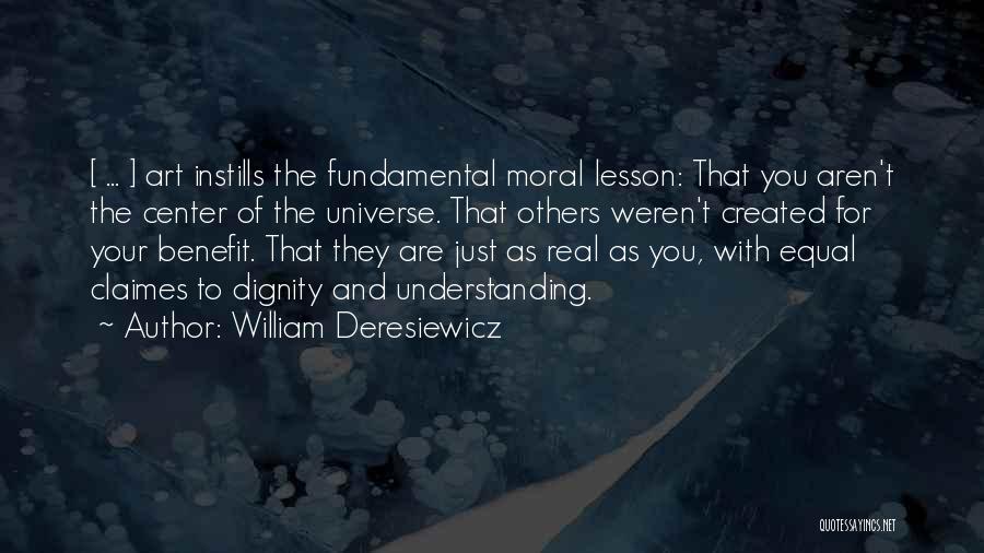 William Deresiewicz Quotes: [ ... ] Art Instills The Fundamental Moral Lesson: That You Aren't The Center Of The Universe. That Others Weren't