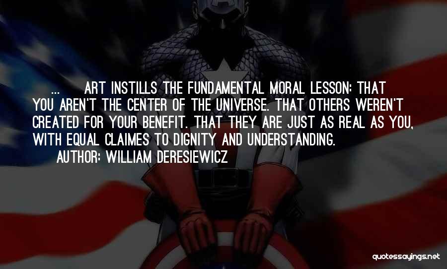 William Deresiewicz Quotes: [ ... ] Art Instills The Fundamental Moral Lesson: That You Aren't The Center Of The Universe. That Others Weren't