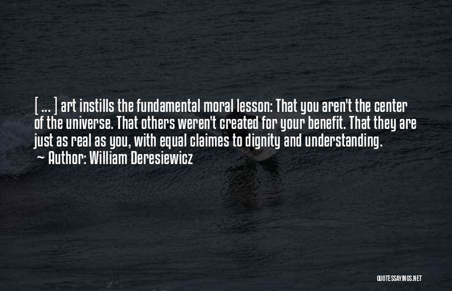 William Deresiewicz Quotes: [ ... ] Art Instills The Fundamental Moral Lesson: That You Aren't The Center Of The Universe. That Others Weren't