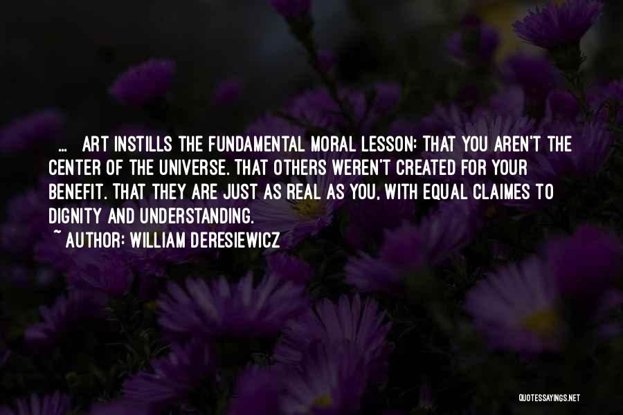 William Deresiewicz Quotes: [ ... ] Art Instills The Fundamental Moral Lesson: That You Aren't The Center Of The Universe. That Others Weren't