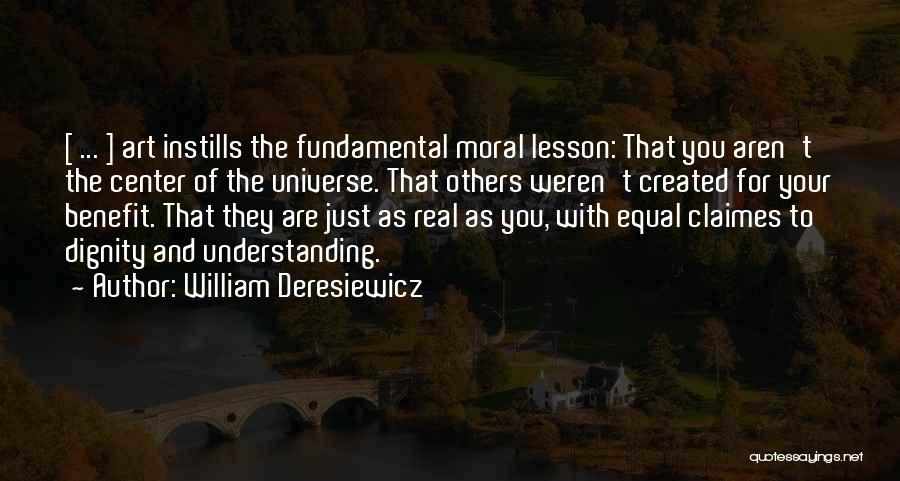 William Deresiewicz Quotes: [ ... ] Art Instills The Fundamental Moral Lesson: That You Aren't The Center Of The Universe. That Others Weren't