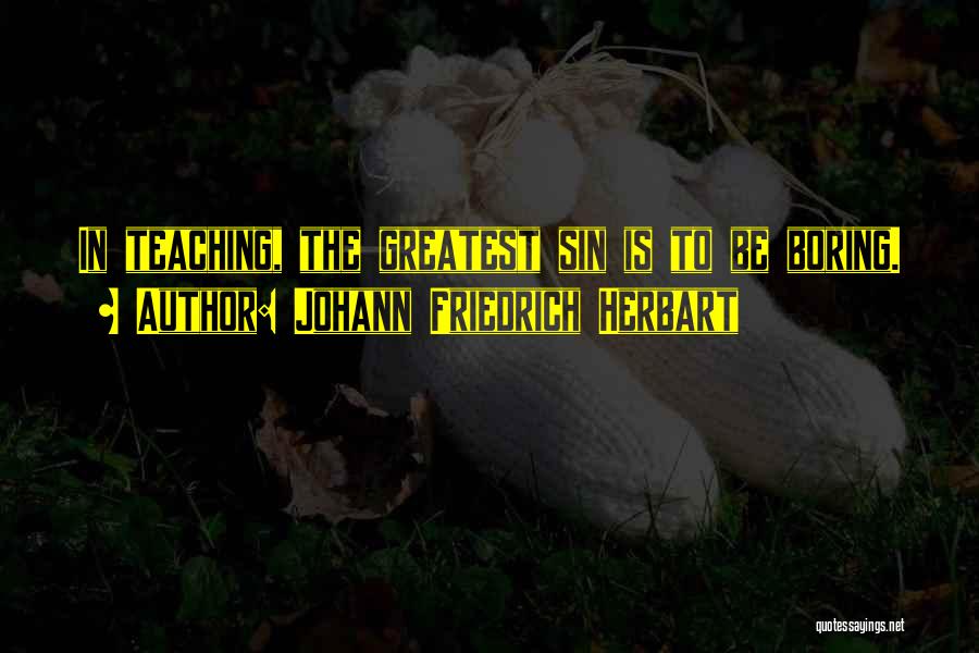 Johann Friedrich Herbart Quotes: In Teaching, The Greatest Sin Is To Be Boring.