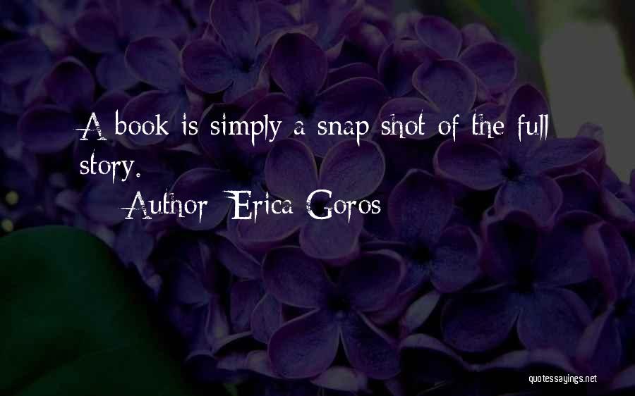 Erica Goros Quotes: A Book Is Simply A Snap Shot Of The Full Story.