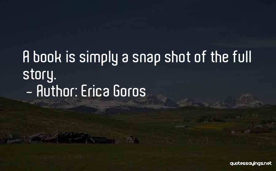 Erica Goros Quotes: A Book Is Simply A Snap Shot Of The Full Story.