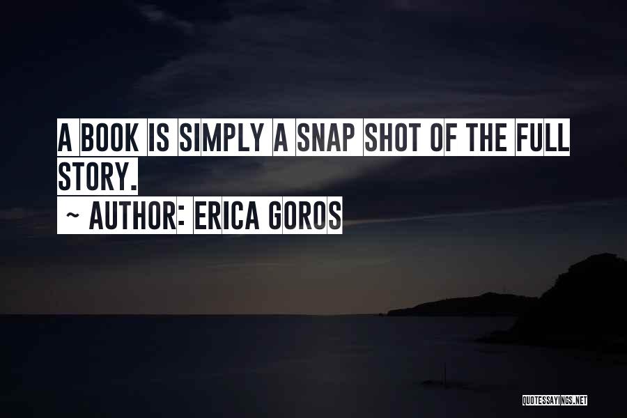 Erica Goros Quotes: A Book Is Simply A Snap Shot Of The Full Story.