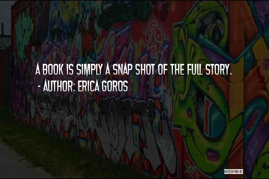 Erica Goros Quotes: A Book Is Simply A Snap Shot Of The Full Story.