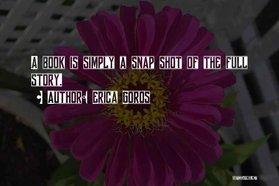 Erica Goros Quotes: A Book Is Simply A Snap Shot Of The Full Story.