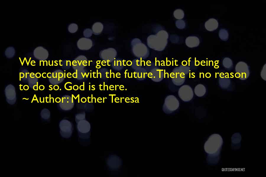 Mother Teresa Quotes: We Must Never Get Into The Habit Of Being Preoccupied With The Future. There Is No Reason To Do So.