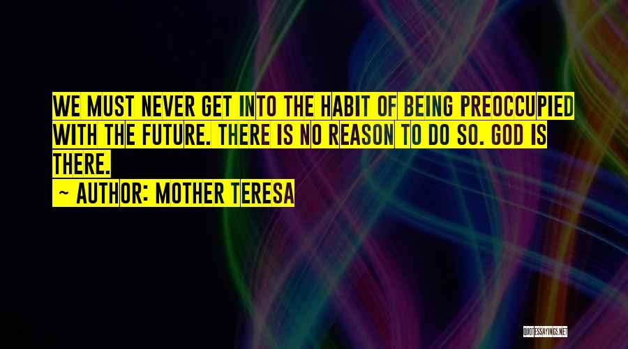 Mother Teresa Quotes: We Must Never Get Into The Habit Of Being Preoccupied With The Future. There Is No Reason To Do So.