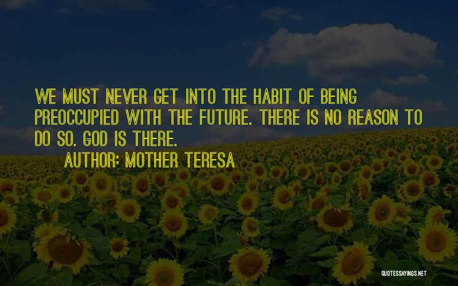 Mother Teresa Quotes: We Must Never Get Into The Habit Of Being Preoccupied With The Future. There Is No Reason To Do So.