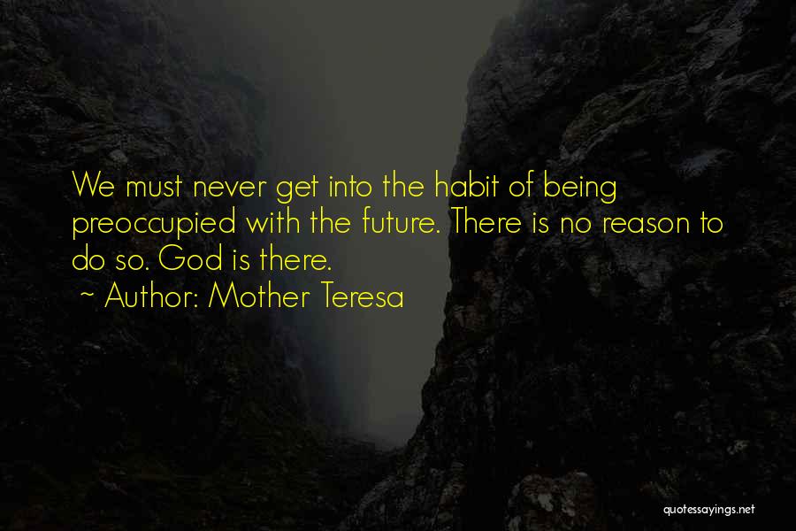 Mother Teresa Quotes: We Must Never Get Into The Habit Of Being Preoccupied With The Future. There Is No Reason To Do So.