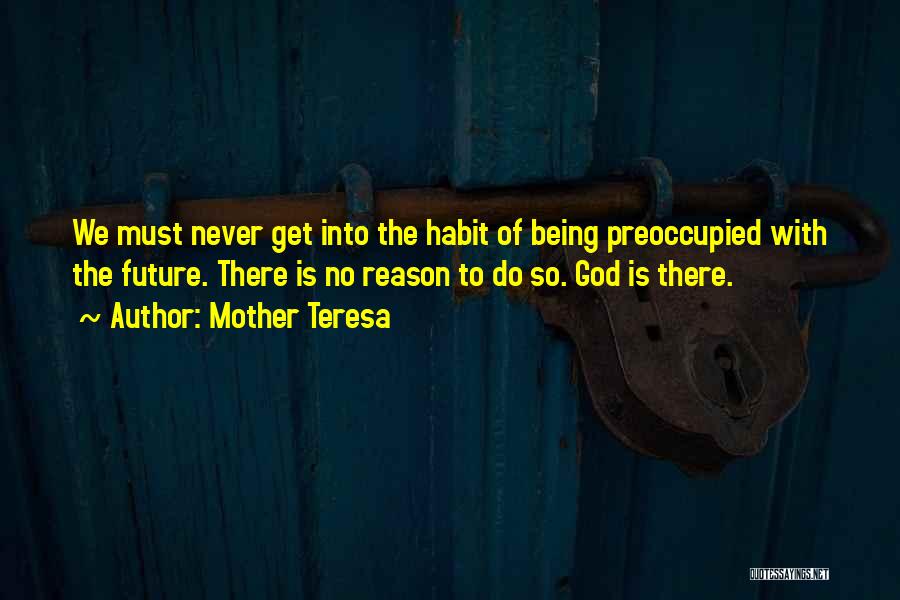 Mother Teresa Quotes: We Must Never Get Into The Habit Of Being Preoccupied With The Future. There Is No Reason To Do So.