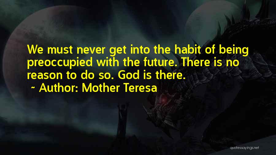 Mother Teresa Quotes: We Must Never Get Into The Habit Of Being Preoccupied With The Future. There Is No Reason To Do So.