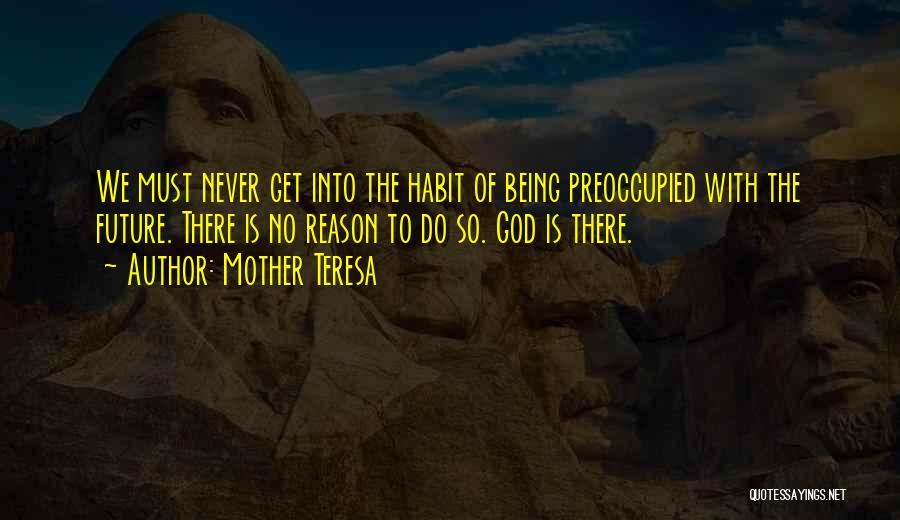 Mother Teresa Quotes: We Must Never Get Into The Habit Of Being Preoccupied With The Future. There Is No Reason To Do So.