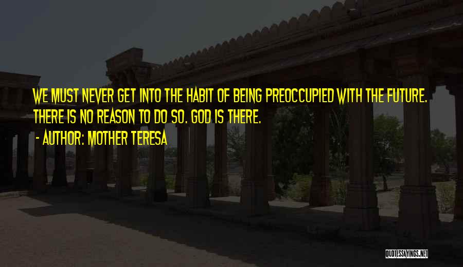 Mother Teresa Quotes: We Must Never Get Into The Habit Of Being Preoccupied With The Future. There Is No Reason To Do So.