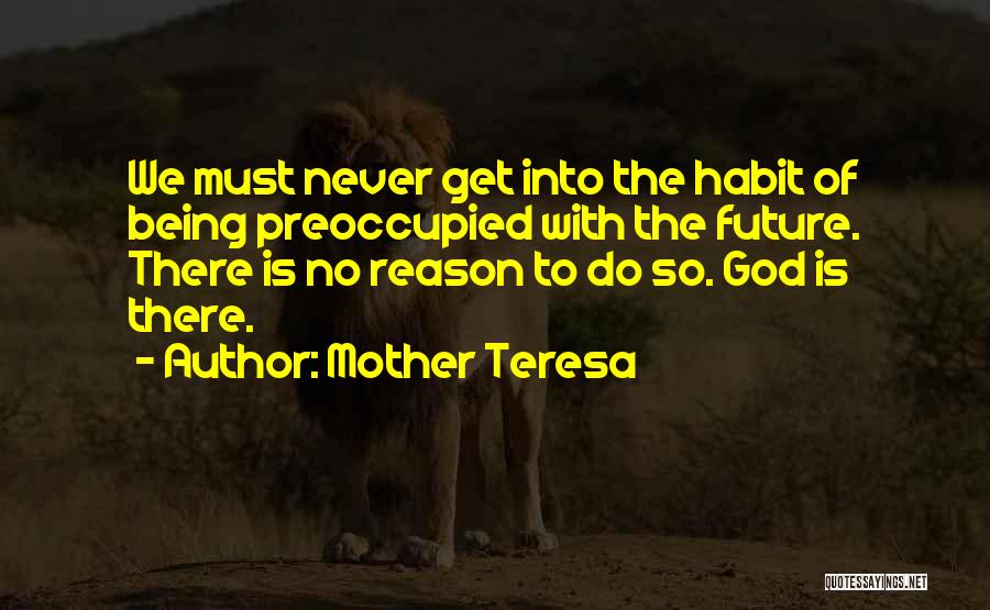 Mother Teresa Quotes: We Must Never Get Into The Habit Of Being Preoccupied With The Future. There Is No Reason To Do So.