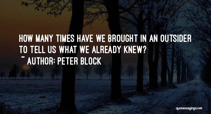 Peter Block Quotes: How Many Times Have We Brought In An Outsider To Tell Us What We Already Knew?