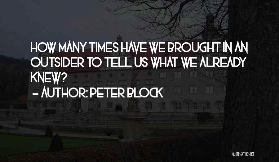 Peter Block Quotes: How Many Times Have We Brought In An Outsider To Tell Us What We Already Knew?