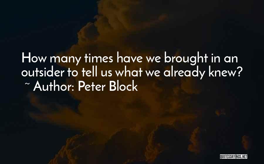 Peter Block Quotes: How Many Times Have We Brought In An Outsider To Tell Us What We Already Knew?