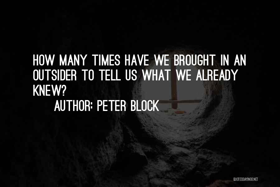 Peter Block Quotes: How Many Times Have We Brought In An Outsider To Tell Us What We Already Knew?