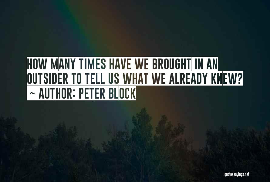 Peter Block Quotes: How Many Times Have We Brought In An Outsider To Tell Us What We Already Knew?