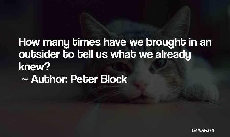 Peter Block Quotes: How Many Times Have We Brought In An Outsider To Tell Us What We Already Knew?