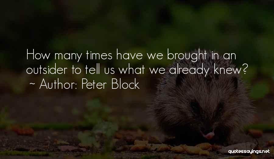 Peter Block Quotes: How Many Times Have We Brought In An Outsider To Tell Us What We Already Knew?