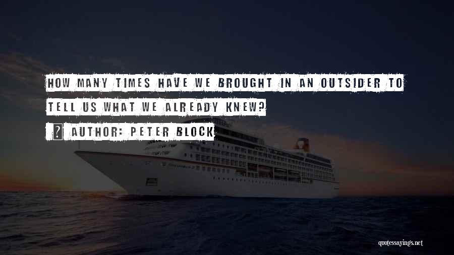 Peter Block Quotes: How Many Times Have We Brought In An Outsider To Tell Us What We Already Knew?