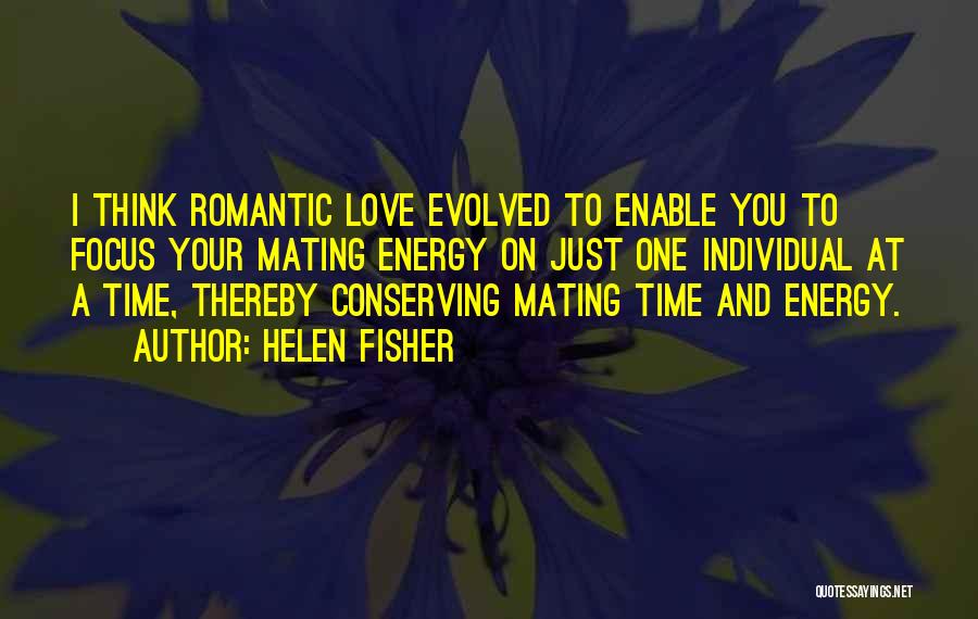 Helen Fisher Quotes: I Think Romantic Love Evolved To Enable You To Focus Your Mating Energy On Just One Individual At A Time,