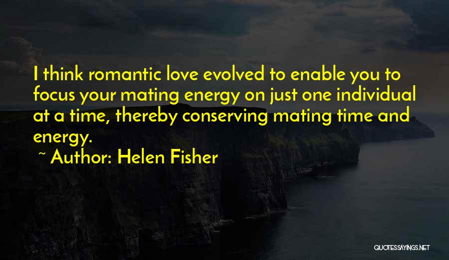 Helen Fisher Quotes: I Think Romantic Love Evolved To Enable You To Focus Your Mating Energy On Just One Individual At A Time,