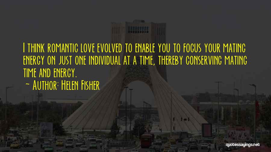 Helen Fisher Quotes: I Think Romantic Love Evolved To Enable You To Focus Your Mating Energy On Just One Individual At A Time,