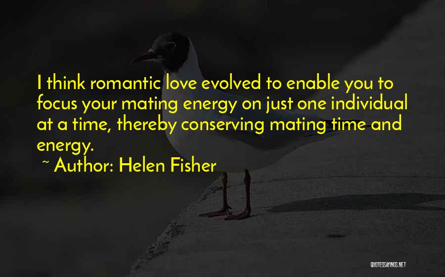 Helen Fisher Quotes: I Think Romantic Love Evolved To Enable You To Focus Your Mating Energy On Just One Individual At A Time,