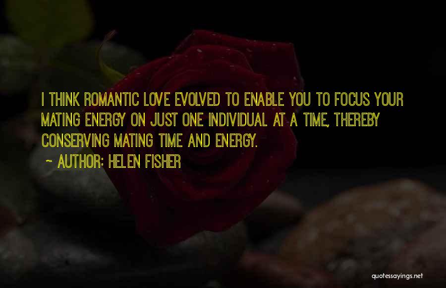 Helen Fisher Quotes: I Think Romantic Love Evolved To Enable You To Focus Your Mating Energy On Just One Individual At A Time,