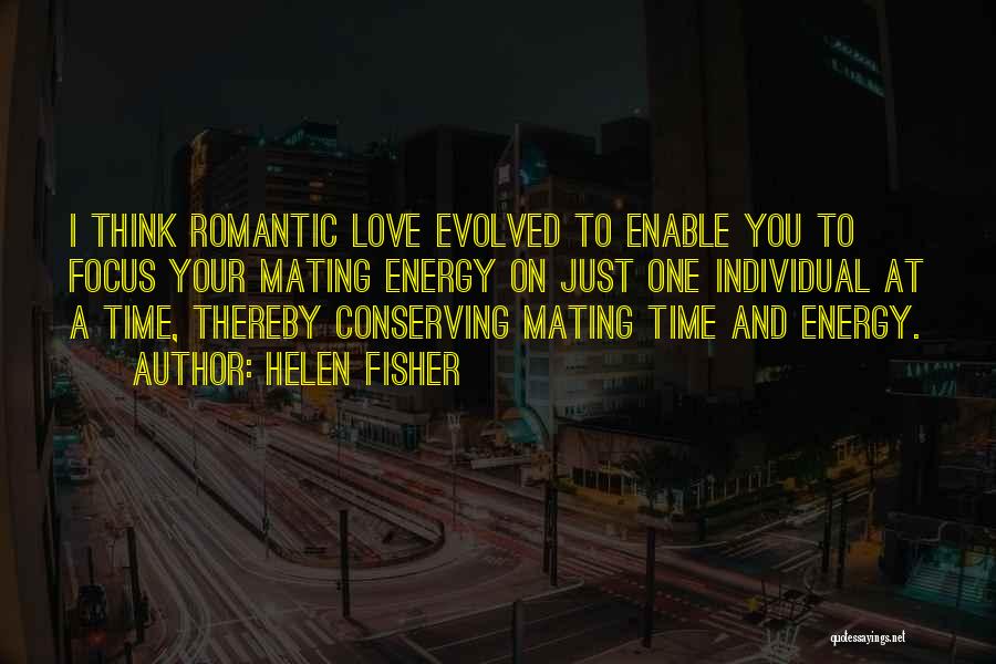 Helen Fisher Quotes: I Think Romantic Love Evolved To Enable You To Focus Your Mating Energy On Just One Individual At A Time,