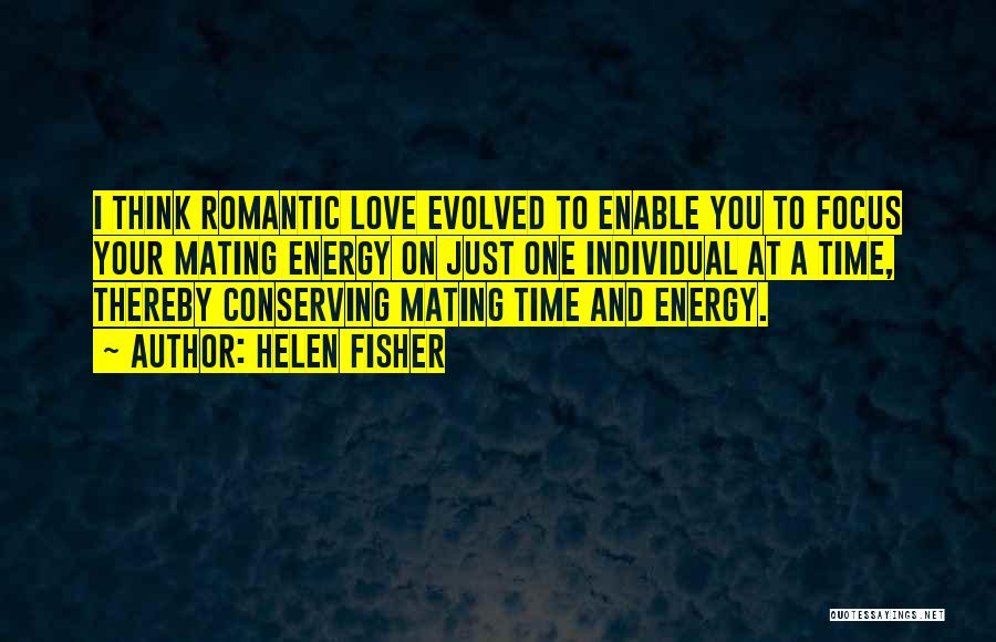 Helen Fisher Quotes: I Think Romantic Love Evolved To Enable You To Focus Your Mating Energy On Just One Individual At A Time,