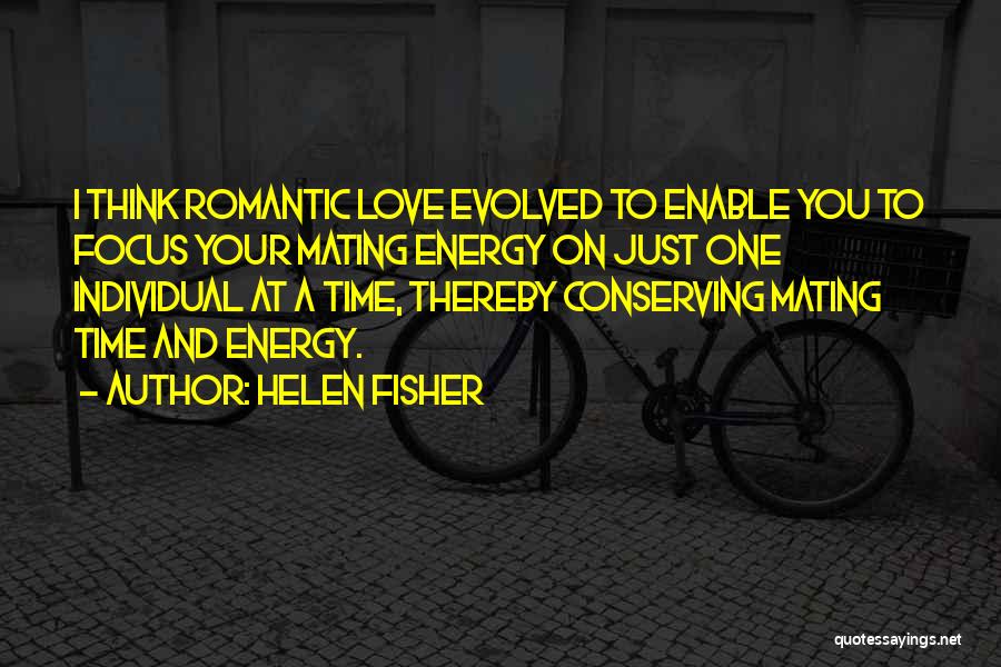 Helen Fisher Quotes: I Think Romantic Love Evolved To Enable You To Focus Your Mating Energy On Just One Individual At A Time,