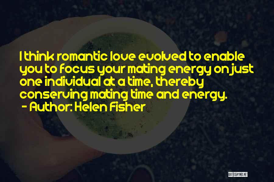 Helen Fisher Quotes: I Think Romantic Love Evolved To Enable You To Focus Your Mating Energy On Just One Individual At A Time,