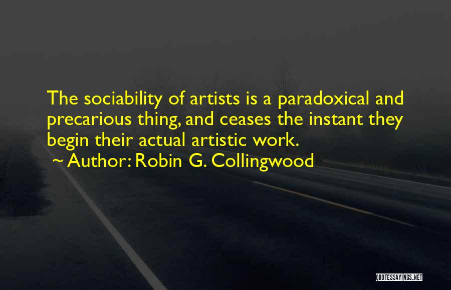 Robin G. Collingwood Quotes: The Sociability Of Artists Is A Paradoxical And Precarious Thing, And Ceases The Instant They Begin Their Actual Artistic Work.