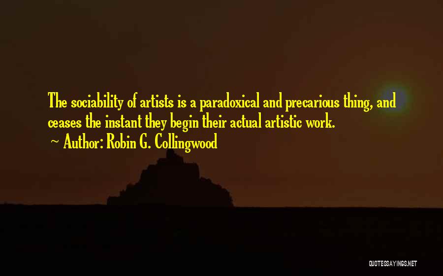 Robin G. Collingwood Quotes: The Sociability Of Artists Is A Paradoxical And Precarious Thing, And Ceases The Instant They Begin Their Actual Artistic Work.