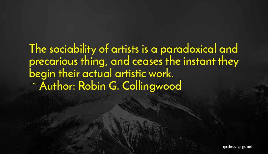 Robin G. Collingwood Quotes: The Sociability Of Artists Is A Paradoxical And Precarious Thing, And Ceases The Instant They Begin Their Actual Artistic Work.