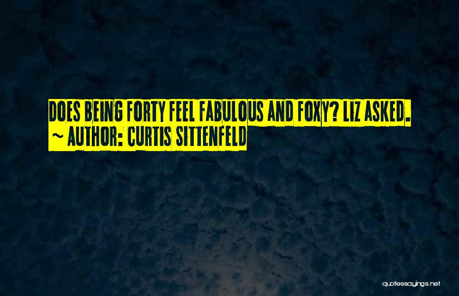Curtis Sittenfeld Quotes: Does Being Forty Feel Fabulous And Foxy? Liz Asked.