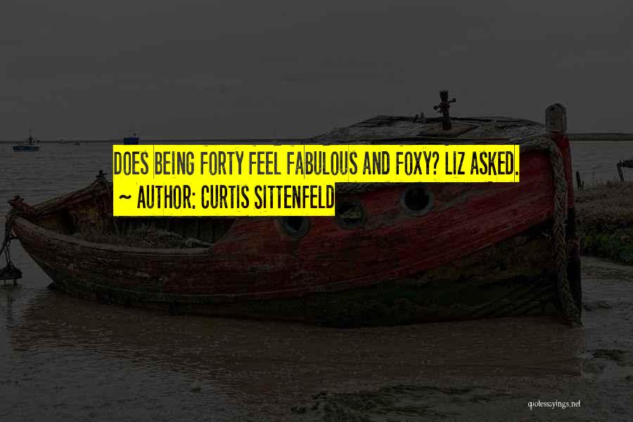 Curtis Sittenfeld Quotes: Does Being Forty Feel Fabulous And Foxy? Liz Asked.