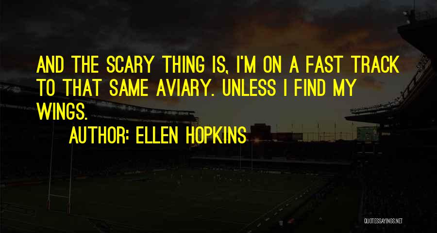 Ellen Hopkins Quotes: And The Scary Thing Is, I'm On A Fast Track To That Same Aviary. Unless I Find My Wings.