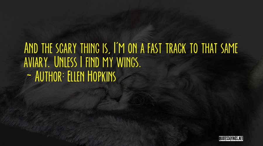 Ellen Hopkins Quotes: And The Scary Thing Is, I'm On A Fast Track To That Same Aviary. Unless I Find My Wings.