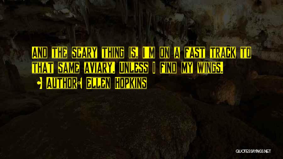 Ellen Hopkins Quotes: And The Scary Thing Is, I'm On A Fast Track To That Same Aviary. Unless I Find My Wings.